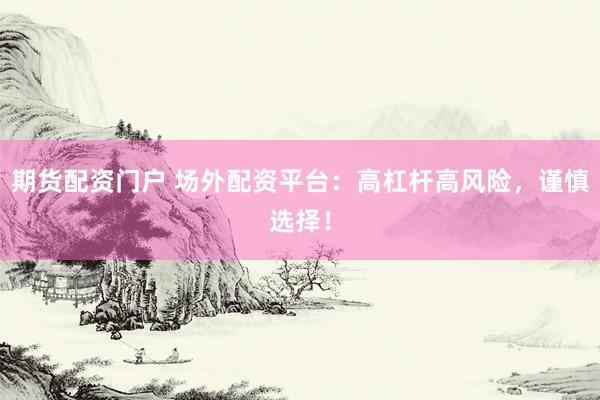 期货配资门户 场外配资平台:高杠杆高风险,谨慎选择!