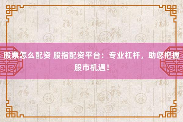 股票怎么配资 股指配资平台：专业杠杆，助您把握股市机遇！