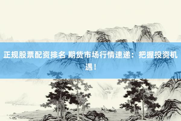 正规股票配资排名 期货市场行情速递：把握投资机遇！