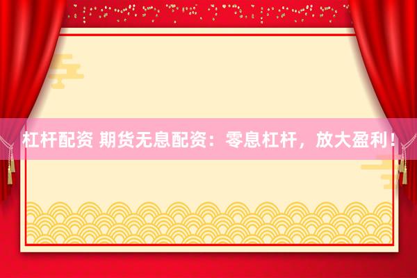 杠杆配资 期货无息配资：零息杠杆，放大盈利！