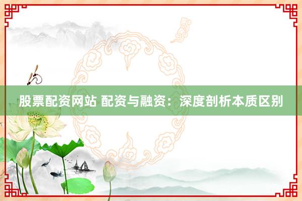股票配资网站 配资与融资:深度剖析本质区别