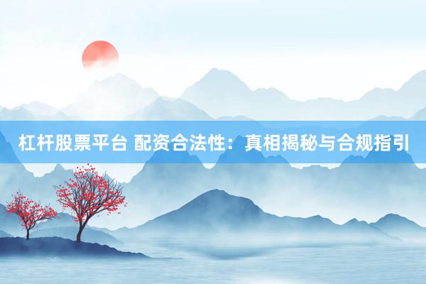 杠杆股票平台 配资合法性:真相揭秘与合规指引