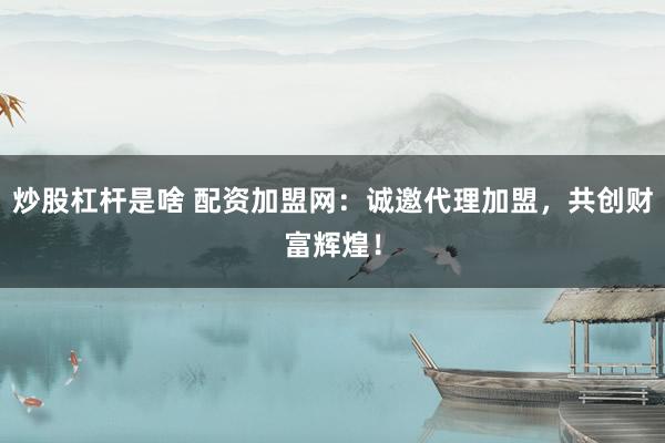 炒股杠杆是啥 配资加盟网：诚邀代理加盟，共创财富辉煌！
