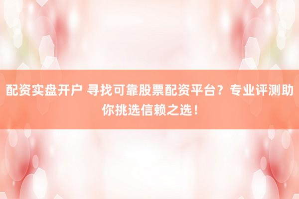 配资实盘开户 寻找可靠股票配资平台？专业评测助你挑选信赖之选！