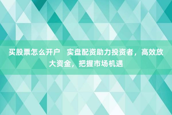 买股票怎么开户   实盘配资助力投资者，高效放大资金，把握市场机遇