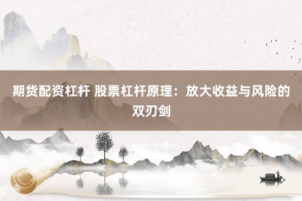 期货配资杠杆 股票杠杆原理：放大收益与风险的双刃剑