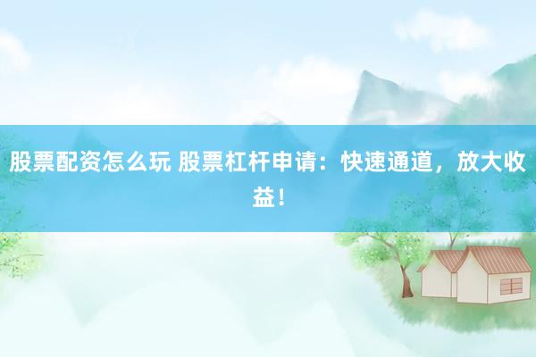 股票配资怎么玩 股票杠杆申请：快速通道，放大收益！