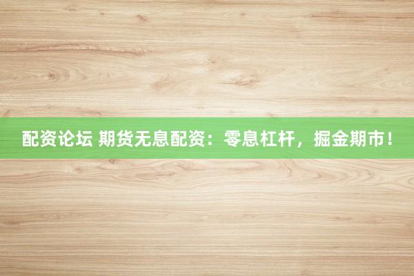 配资论坛 期货无息配资：零息杠杆，掘金期市！