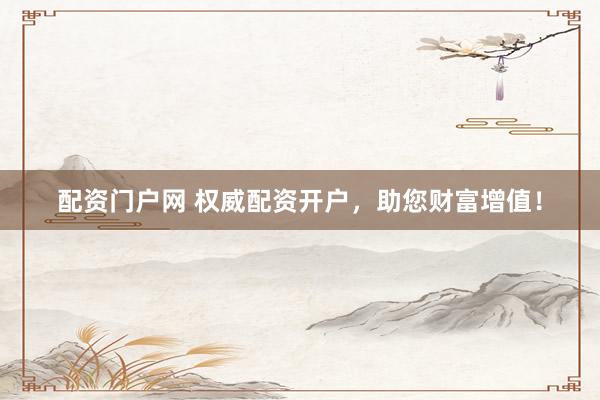 配资门户网 权威配资开户，助您财富增值！