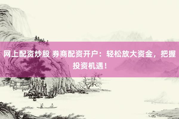 网上配资炒股 券商配资开户：轻松放大资金，把握投资机遇！