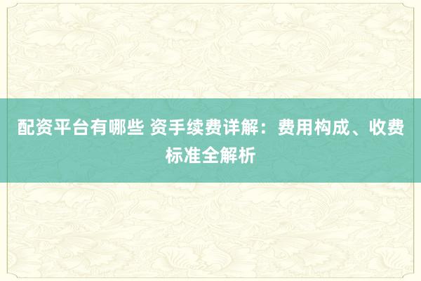配资平台有哪些 资手续费详解：费用构成、收费标准全解析