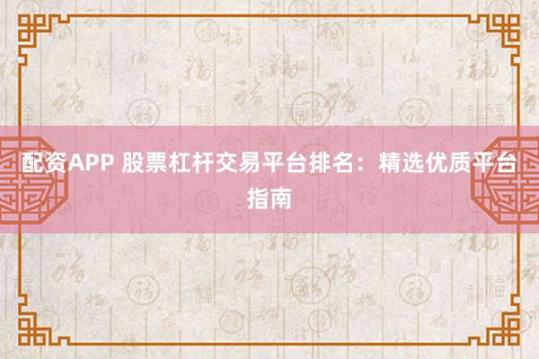 配资APP 股票杠杆交易平台排名：精选优质平台指南