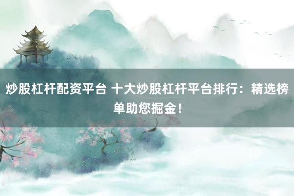 炒股杠杆配资平台 十大炒股杠杆平台排行：精选榜单助您掘金！