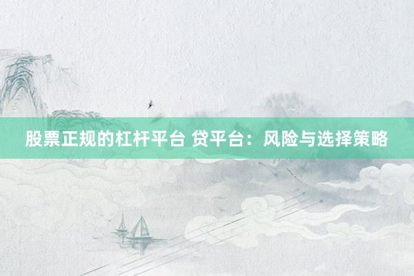 股票正规的杠杆平台 贷平台：风险与选择策略