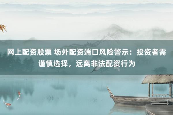 网上配资股票 场外配资端口风险警示：投资者需谨慎选择，远离非法配资行为
