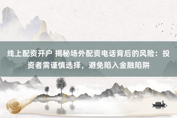 线上配资开户 揭秘场外配资电话背后的风险：投资者需谨慎选择，避免陷入金融陷阱