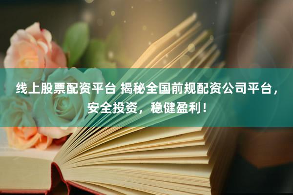 线上股票配资平台 揭秘全国前规配资公司平台，安全投资，稳健盈利！