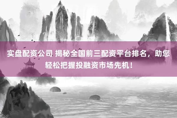 实盘配资公司 揭秘全国前三配资平台排名，助您轻松把握投融资市场先机！