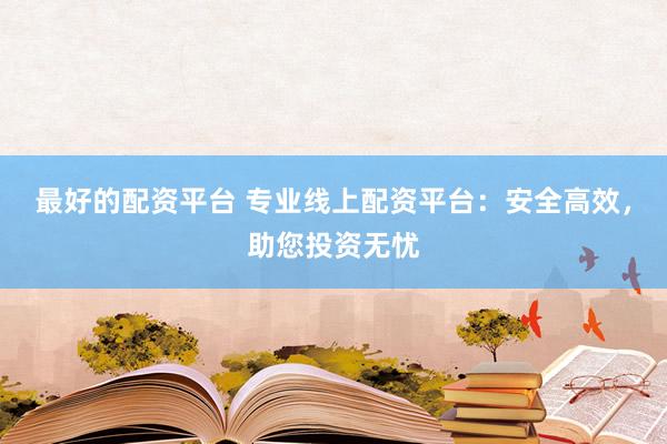 最好的配资平台 专业线上配资平台：安全高效，助您投资无忧