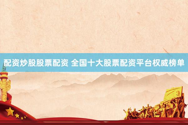 配资炒股股票配资 全国十大股票配资平台权威榜单
