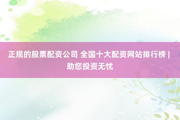 正规的股票配资公司 全国十大配资网站排行榜 | 助您投资无忧