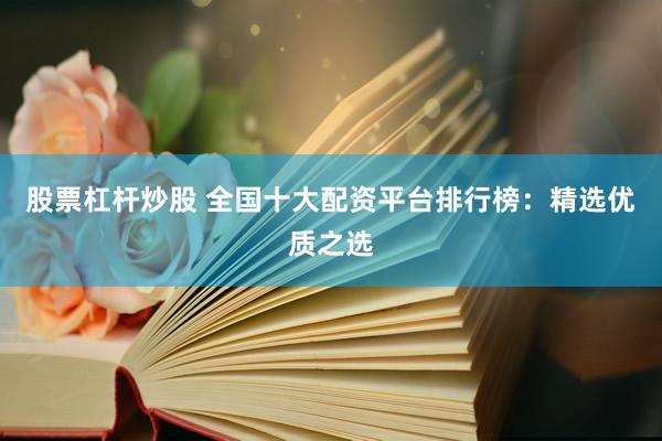 股票杠杆炒股 全国十大配资平台排行榜：精选优质之选