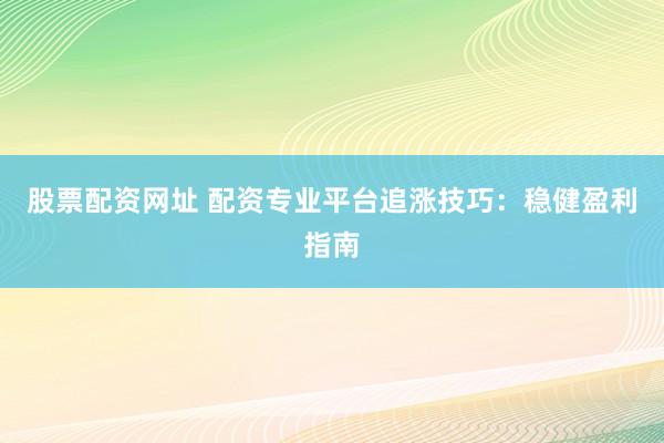 股票配资网址 配资专业平台追涨技巧：稳健盈利指南