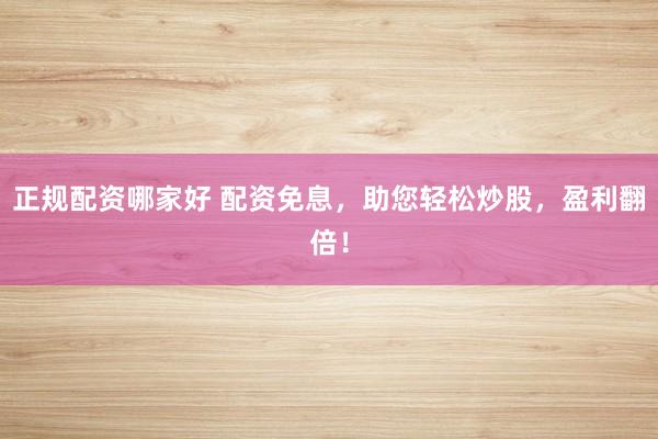 正规配资哪家好 配资免息，助您轻松炒股，盈利翻倍！