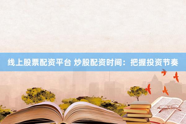 线上股票配资平台 炒股配资时间：把握投资节奏