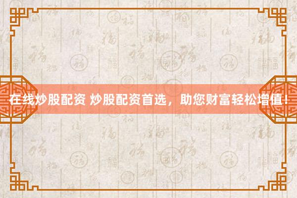 在线炒股配资 炒股配资首选，助您财富轻松增值！