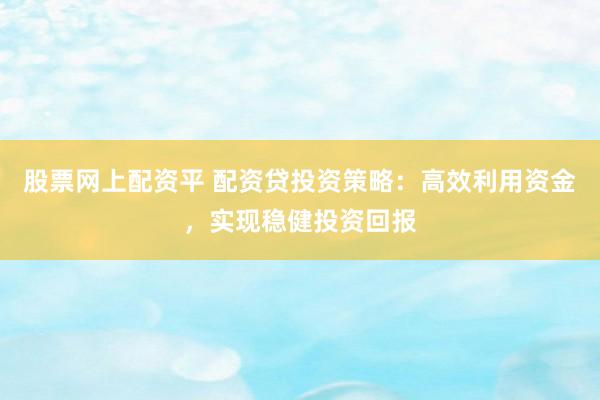 股票网上配资平 配资贷投资策略：高效利用资金，实现稳健投资回报