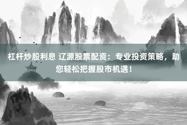 杠杆炒股利息 辽源股票配资:专业投资策略,助您轻松把握股市机遇!