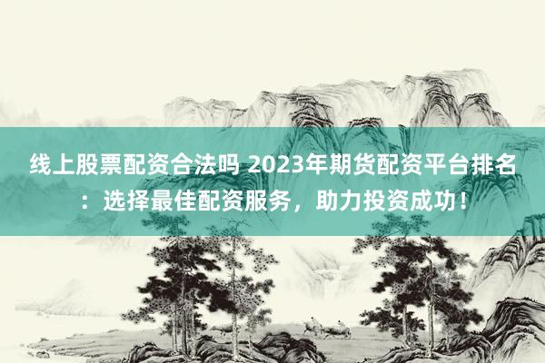 线上股票配资合法吗 2023年期货配资平台排名：选择最佳配资服务，助力投资成功！