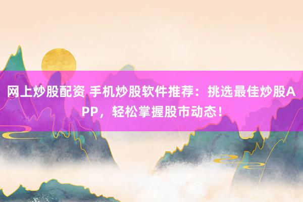 网上炒股配资 手机炒股软件推荐：挑选最佳炒股APP，轻松掌握股市动态！