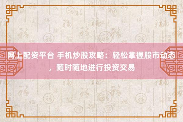 网上配资平台 手机炒股攻略：轻松掌握股市动态，随时随地进行投资交易
