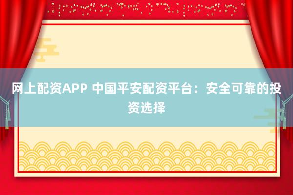 网上配资APP 中国平安配资平台：安全可靠的投资选择