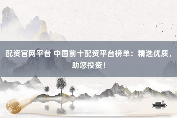 配资官网平台 中国前十配资平台榜单：精选优质，助您投资！