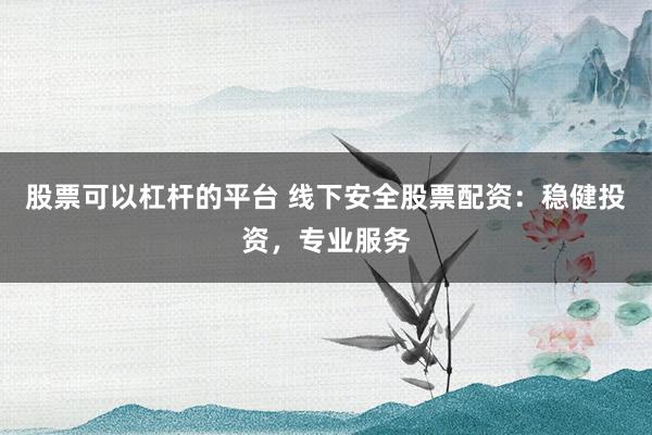 股票可以杠杆的平台 线下安全股票配资：稳健投资，专业服务