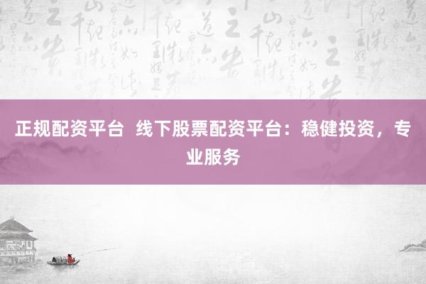 正规配资平台  线下股票配资平台：稳健投资，专业服务