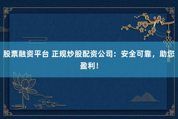 股票融资平台 正规炒股配资公司：安全可靠，助您盈利！
