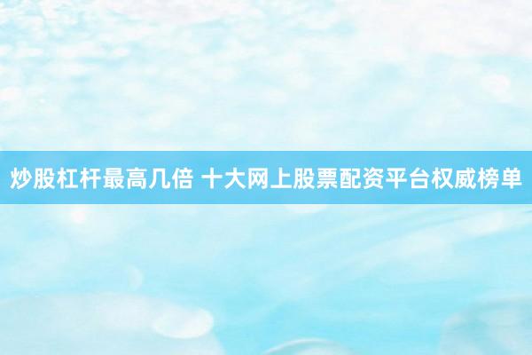 炒股杠杆最高几倍 十大网上股票配资平台权威榜单