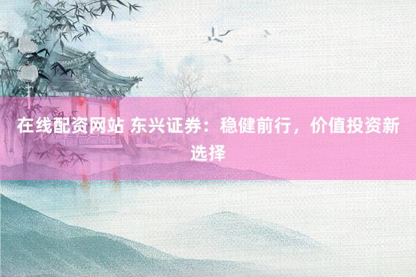 在线配资网站 东兴证券：稳健前行，价值投资新选择
