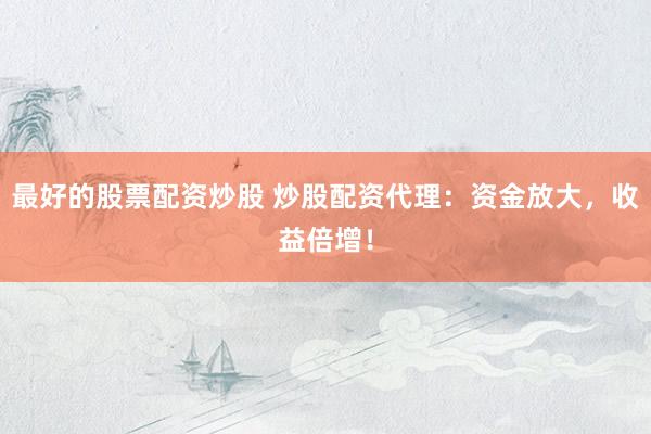 最好的股票配资炒股 炒股配资代理：资金放大，收益倍增！