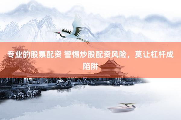 专业的股票配资 警惕炒股配资风险，莫让杠杆成陷阱