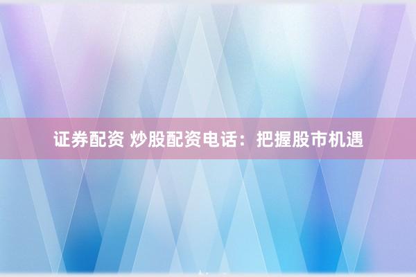 证券配资 炒股配资电话：把握股市机遇