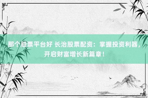那个股票平台好 长治股票配资：掌握投资利器，开启财富增长新篇章！