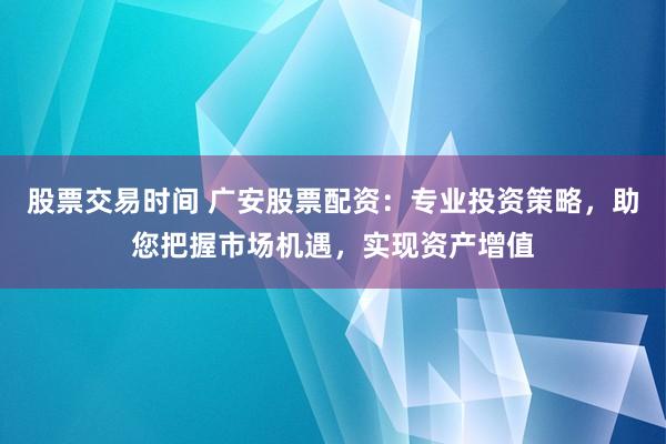 股票交易时间 广安股票配资：专业投资策略，助您把握市场机遇，实现资产增值