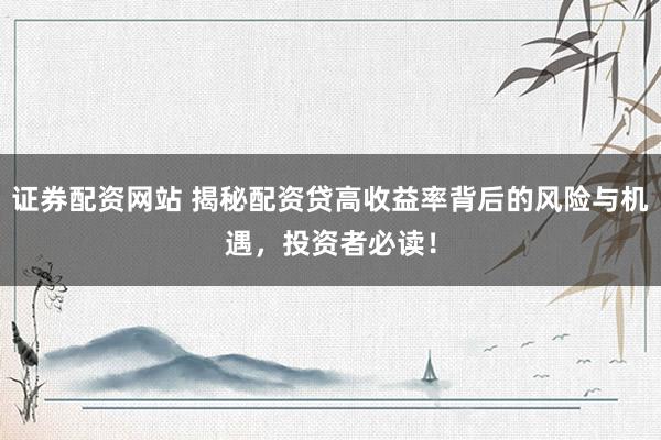 证券配资网站 揭秘配资贷高收益率背后的风险与机遇，投资者必读！
