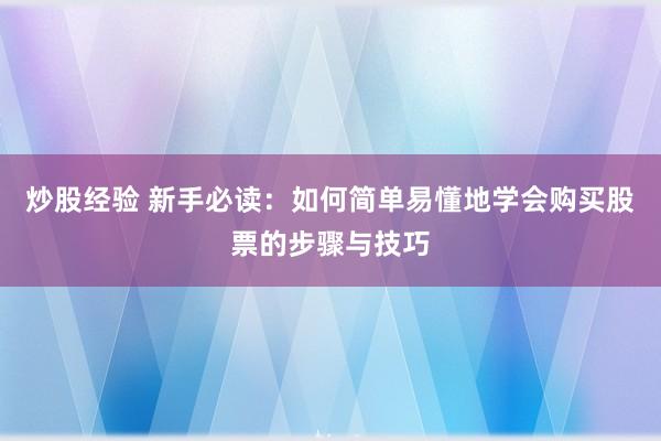 炒股经验 新手必读：如何简单易懂地学会购买股票的步骤与技巧