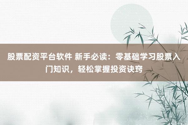 股票配资平台软件 新手必读：零基础学习股票入门知识，轻松掌握投资诀窍